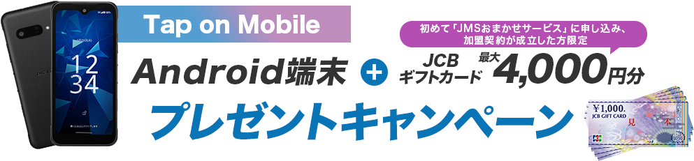Tap on Mobile（タップオンモバイル）Android端末+＼JｍSを初めてご利用いただく方限定／JCBギフトカード4,000円分プレゼントキャンペーン