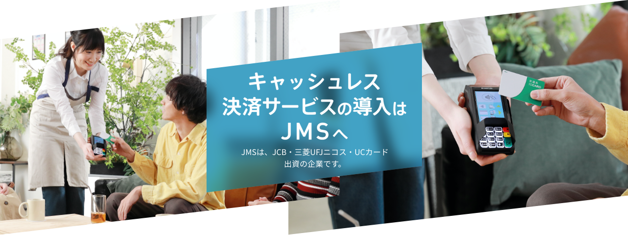 キャッシュレス決済サービスの導入はJMSへ JMSは、JCB・三菱UFJニコス・UCカード出資の企業です。