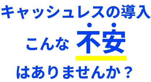 キャッシュレスの導入こんな不安はありませんか？