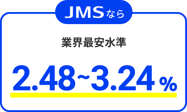 JMSなら 業界最安水準 2.48～3.24%