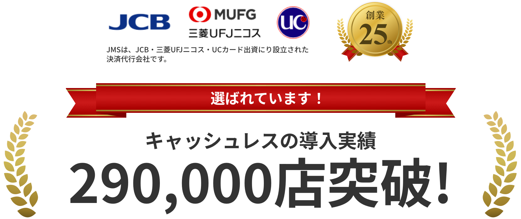 JMSは、JCB・三菱UFJニコス・UCカード出資にり設立された決済代行会社です。創業24th 選ばれています！キャッシュレスの導入実績270,000店突破!