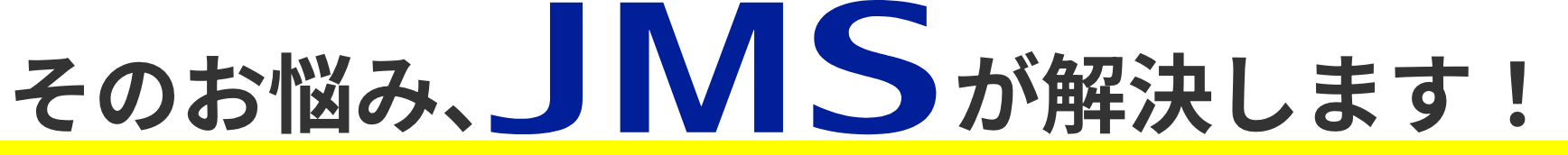 そのお悩み、JMSが解決します！