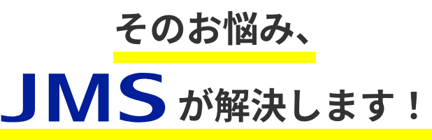 そのお悩み、JMSが解決します！