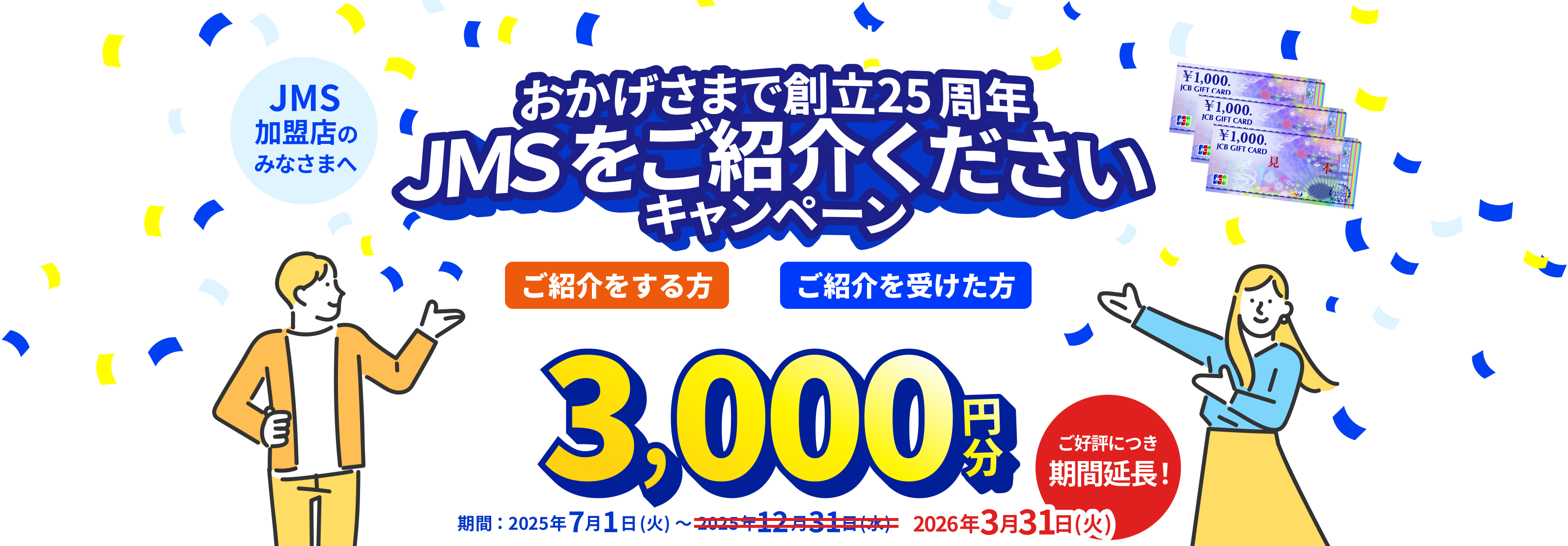 JMS加盟店のみなさまへ JMS おまかせサービス おかげさまで創立25周年 JMSをご紹介くださいキャンペーン ご紹介をする方も、ご紹介を受けた方も JCBギフトカード 3,000円分 期間：2025年7月1日（火）～2026年3月31日（火）