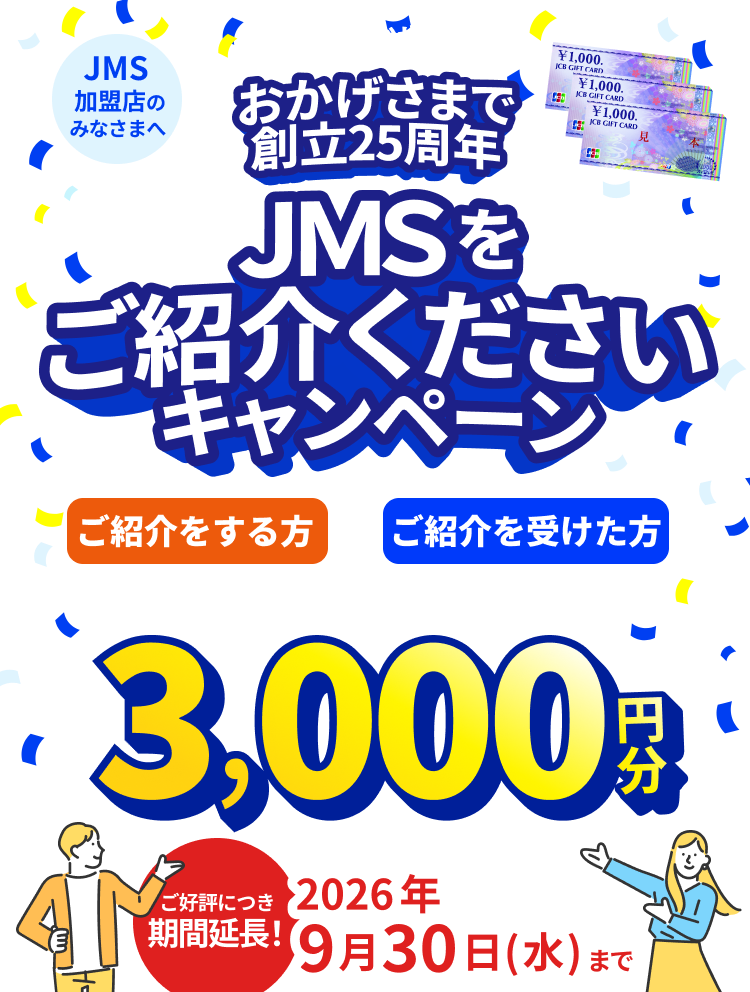 JMS加盟店のみなさまへ JMS おまかせサービス おかげさまで創立25周年 JMSをご紹介くださいキャンペーン ご紹介をする方も、ご紹介を受けた方も JCBギフトカード 3,000円分 期間：2025年7月1日（火）～2026年9月30日（水）