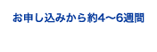 お申し込みから約4~6週間