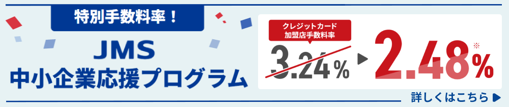 【特別手数料率！】JMS中小企業応援プログラム クレジットカード加盟店手数料 2.48％ 詳しくはこちら