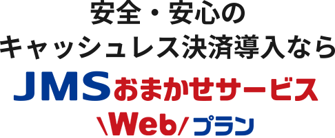 安全・安心のキャッシュレス決済導入なら　JMSおまかせサービス