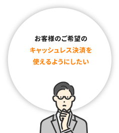 お客様のご希望のキャッシュレス決済を使えるようにしたい