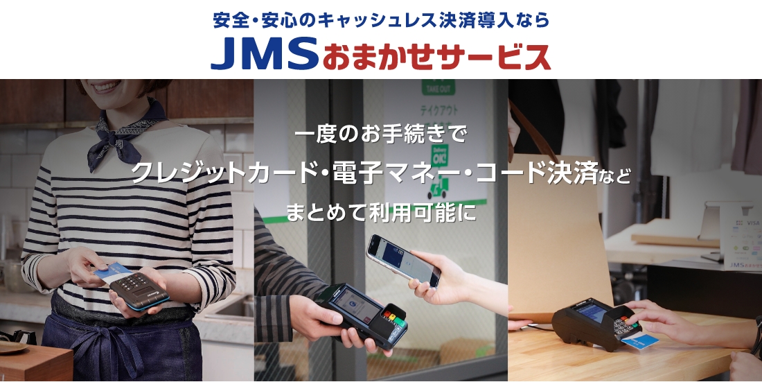 安全・安心のキャッシュレス決済導入なら JMSおまかせサービス 一度のお手続きでクレジットカード・電子マネー・コード決済などまとめて利用可能に