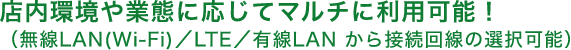 店内環境や業態に応じてマルチに利用可能! (無線LAN(Wi-Fi)/LTE/有線LAN から接続回線の選択可能)
