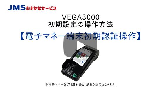 VEGA3000初期設定の操作方法 【電子マネー端末初期認証操作】 ※電子マネーをご利用の場合、必要な設定となります。