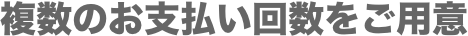 複数のお支払い回数をご用意
