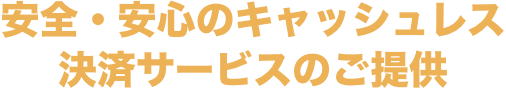 安全・安心のキャッシュレス決済サービスのご提供